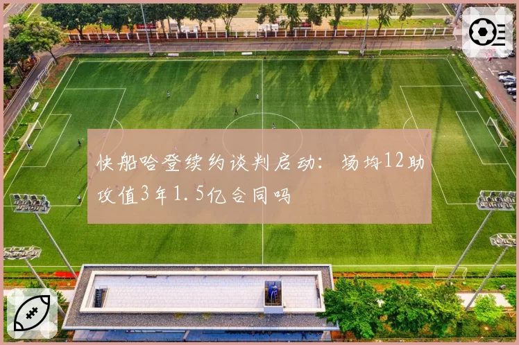 快船哈登续约谈判启动:场均12助攻值3年1.5亿合同吗