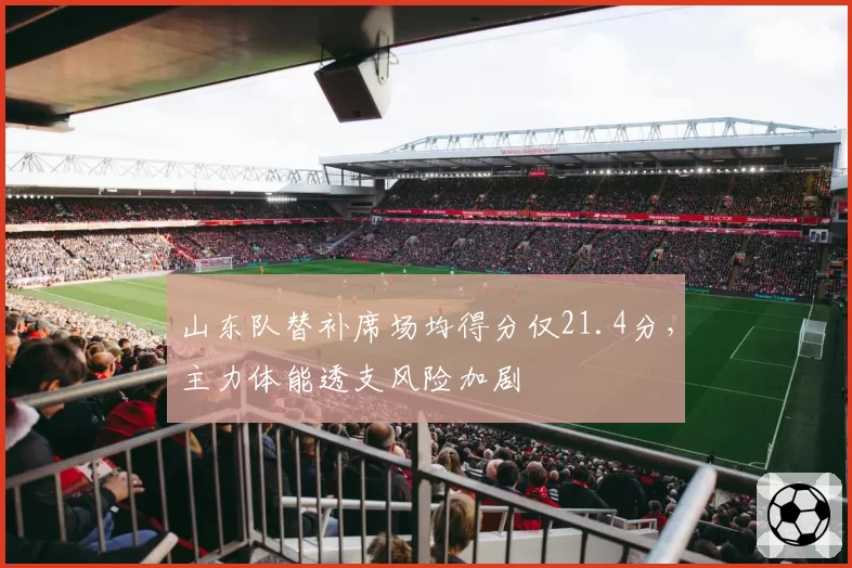 山东队替补席场均得分仅21.4分，主力体能透支风险加剧