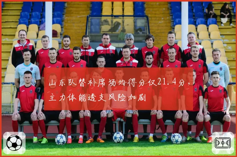 山东队替补席场均得分仅21.4分,主力体能透支风险加剧