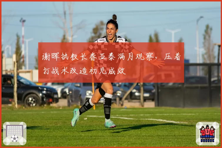 谢晖执教长春亚泰满月观察,压着打战术改造初见成效