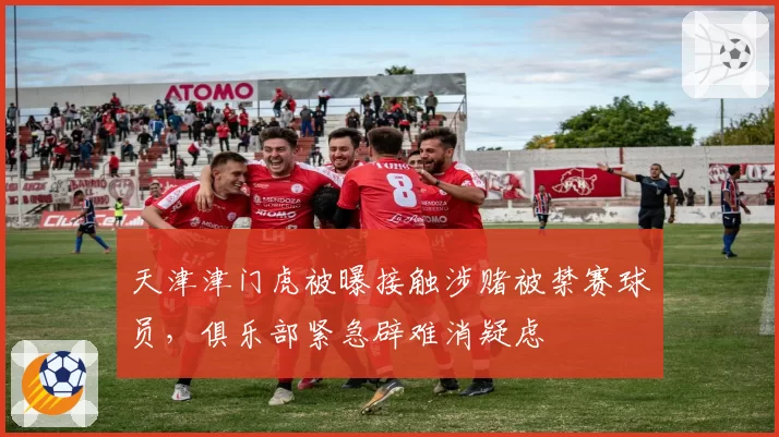 天津津门虎被曝接触涉赌被禁赛球员,俱乐部紧急辟难消疑虑