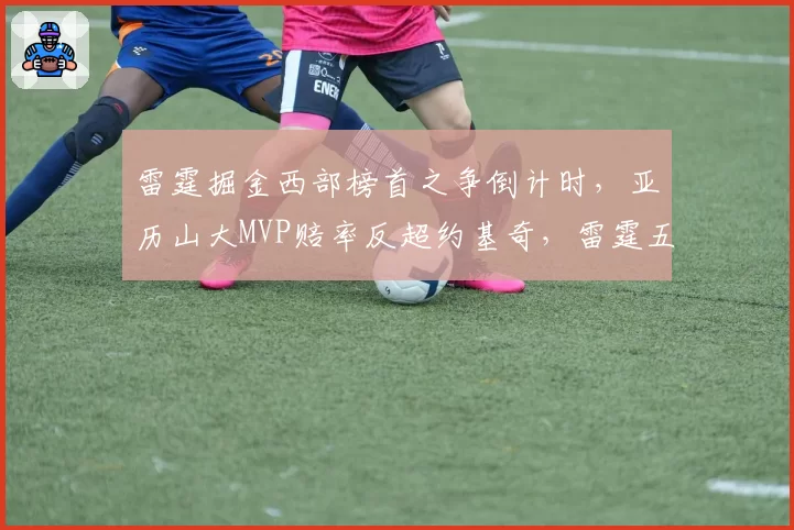 雷霆掘金西部榜首之争倒计时,亚历山大MVP赔率反超约基奇,雷霆五连客赛程成最大变量