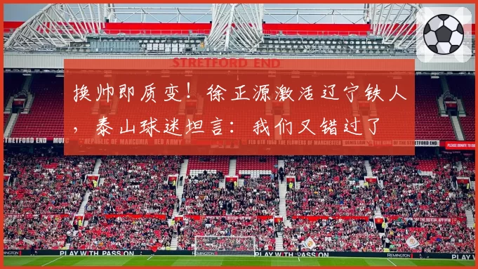 换帅即质变!徐正源激活辽宁铁人,泰山球迷坦言:我们又错过了