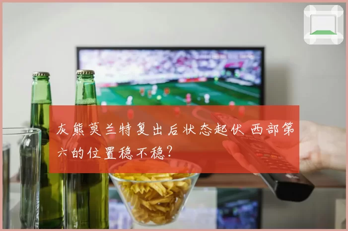灰熊莫兰特复出后状态起伏 西部第六的位置稳不稳?
