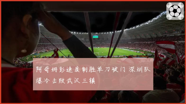 阿奇姆彭速度制胜单刀破门 深圳队爆冷击败武汉三镇