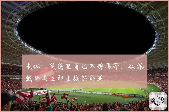 米体:莫德里奇已不想再等,欲佩戴面具立即出战热那亚