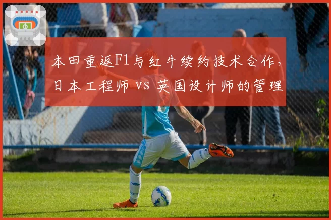 本田重返F1与红牛续约技术合作,日本工程师 vs 英国设计师的管理模式差异