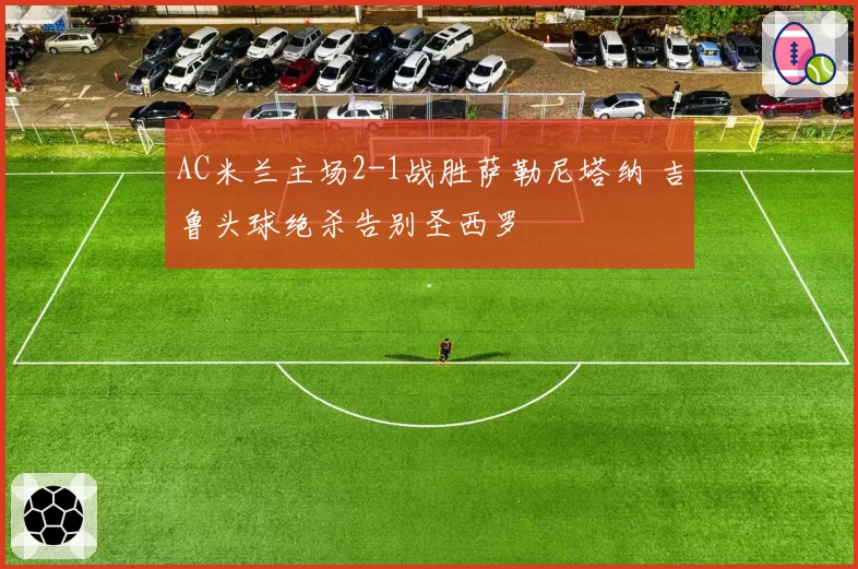 AC米兰主场2-1战胜萨勒尼塔纳 吉鲁头球绝杀告别圣西罗