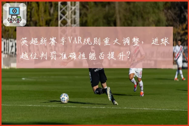 英超新赛季VAR规则重大调整,进球越位判罚准确性能否提升?