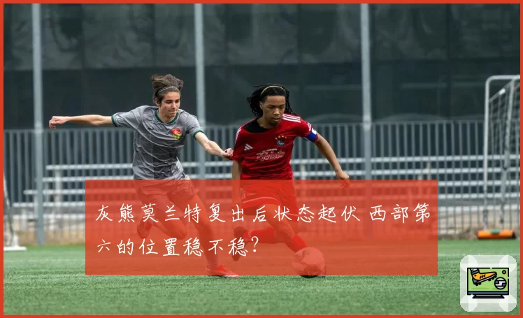 灰熊莫兰特复出后状态起伏 西部第六的位置稳不稳?