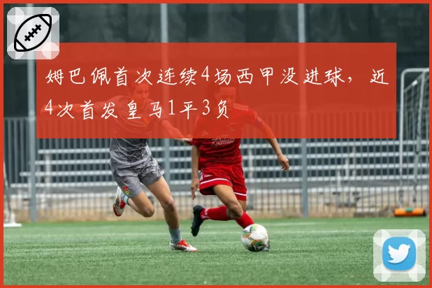 姆巴佩首次连续4场西甲没进球，近4次首发皇马1平3负