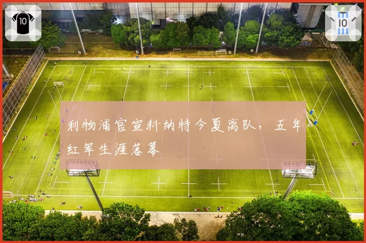 利物浦官宣科纳特今夏离队,五年红军生涯落幕