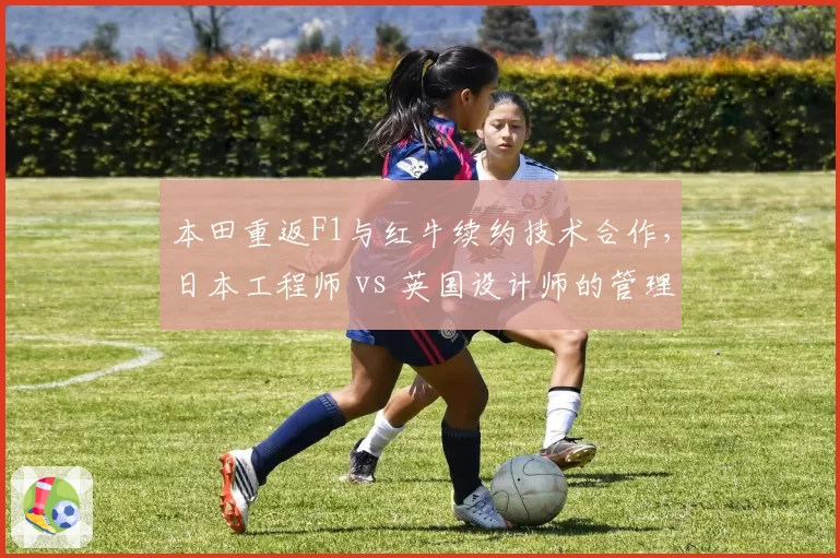 本田重返F1与红牛续约技术合作,日本工程师 vs 英国设计师的管理模式差异