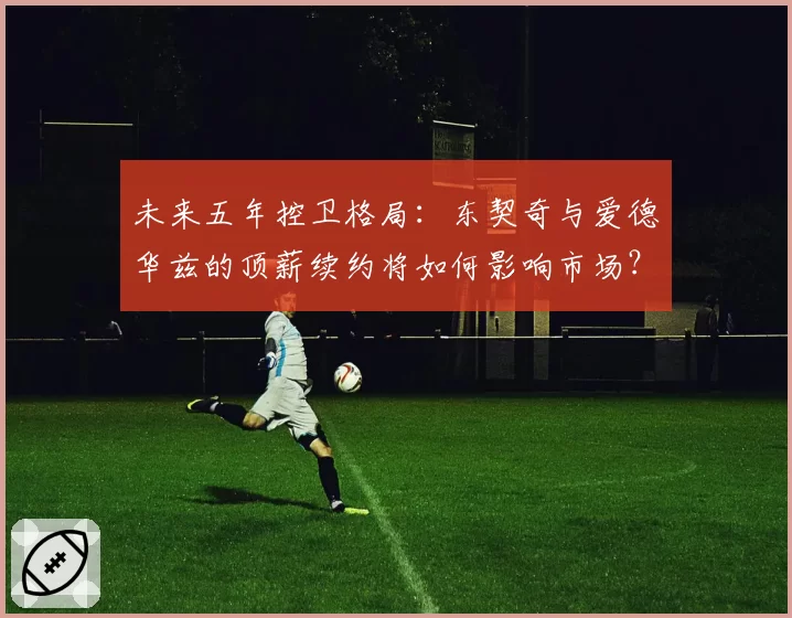 未来五年控卫格局：东契奇与爱德华兹的顶薪续约将如何影响市场？