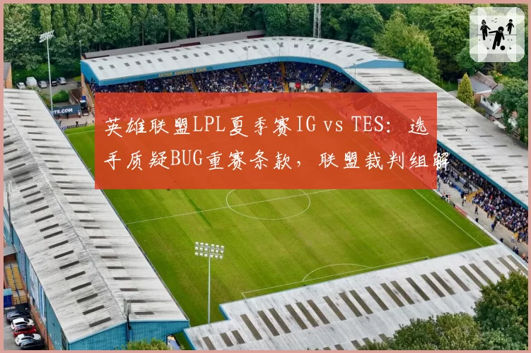 英雄联盟LPL夏季赛IG vs TES:选手质疑BUG重赛条款,联盟裁判组解释引发二次争议