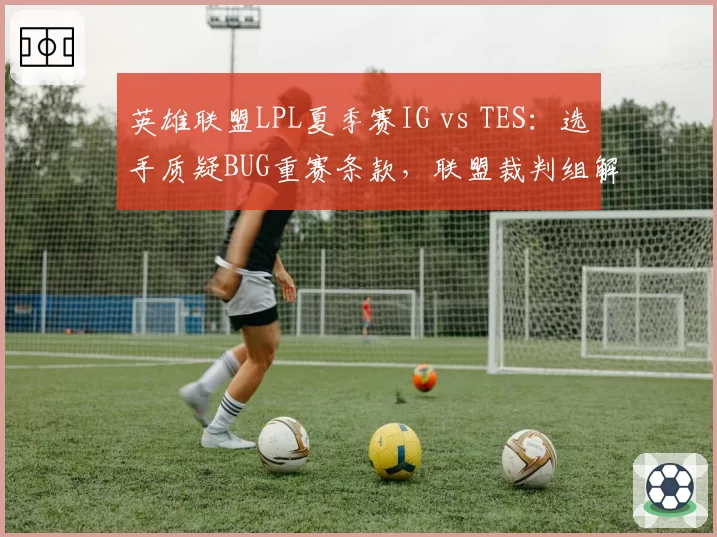 英雄联盟LPL夏季赛IG vs TES:选手质疑BUG重赛条款,联盟裁判组解释引发二次争议