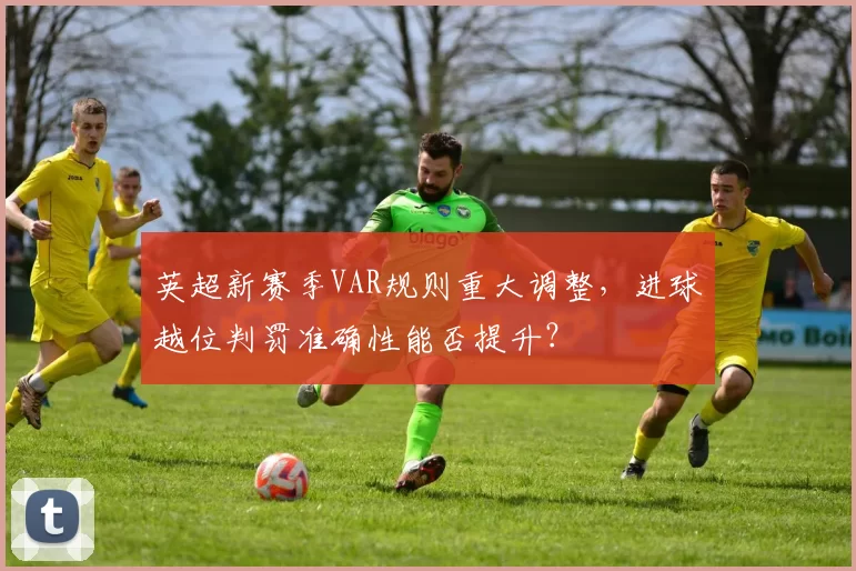 英超新赛季VAR规则重大调整,进球越位判罚准确性能否提升?