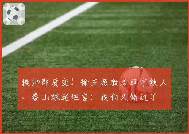 换帅即质变！徐正源激活辽宁铁人，泰山球迷坦言：我们又错过了