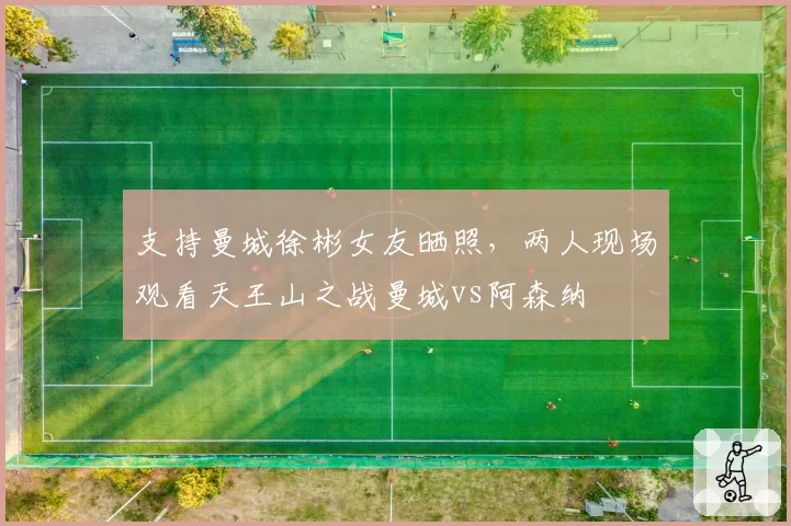 支持曼城徐彬女友晒照，两人现场观看天王山之战曼城vs阿森纳