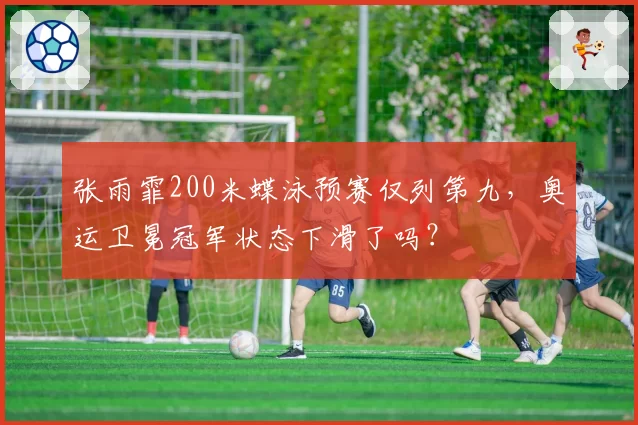 张雨霏200米蝶泳预赛仅列第九,奥运卫冕冠军状态下滑了吗?