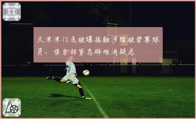 天津津门虎被曝接触涉赌被禁赛球员，俱乐部紧急辟难消疑虑