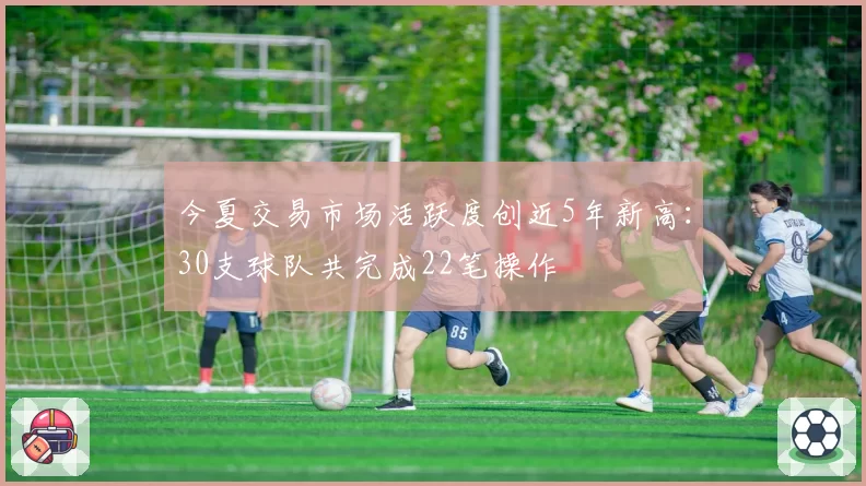 今夏交易市场活跃度创近5年新高:30支球队共完成22笔操作
