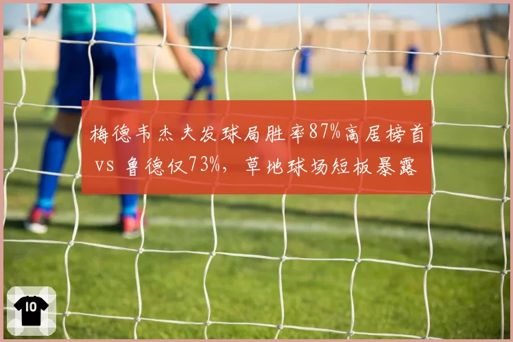 梅德韦杰夫发球局胜率87%高居榜首 vs 鲁德仅73%,草地球场短板暴露