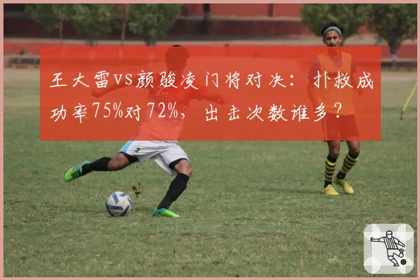 王大雷vs颜骏凌门将对决：扑救成功率75%对72%，出击次数谁多？