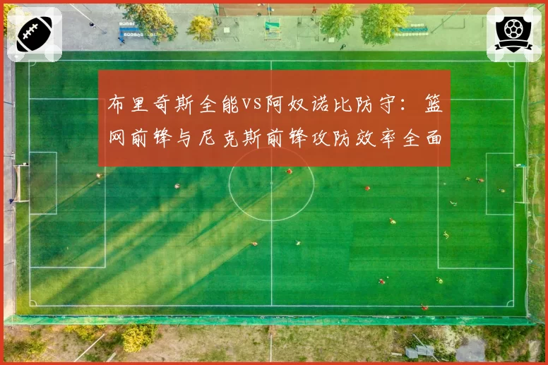 布里奇斯全能vs阿奴诺比防守：篮网前锋与尼克斯前锋攻防效率全面评估