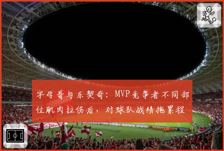 字母哥与东契奇：MVP竞争者不同部位肌肉拉伤后，对球队战绩拖累程度数据化对比
