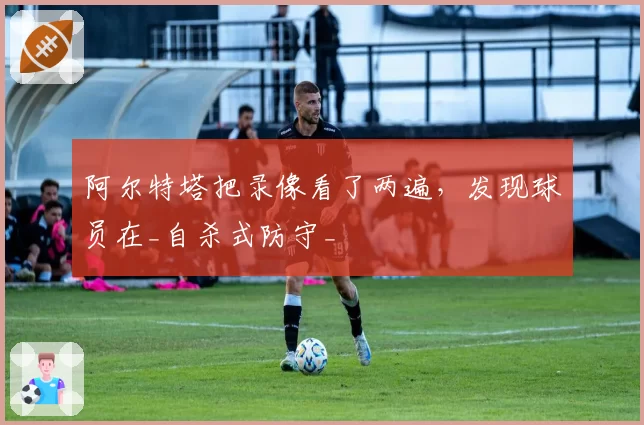 阿尔特塔把录像看了两遍，发现球员在_自杀式防守_