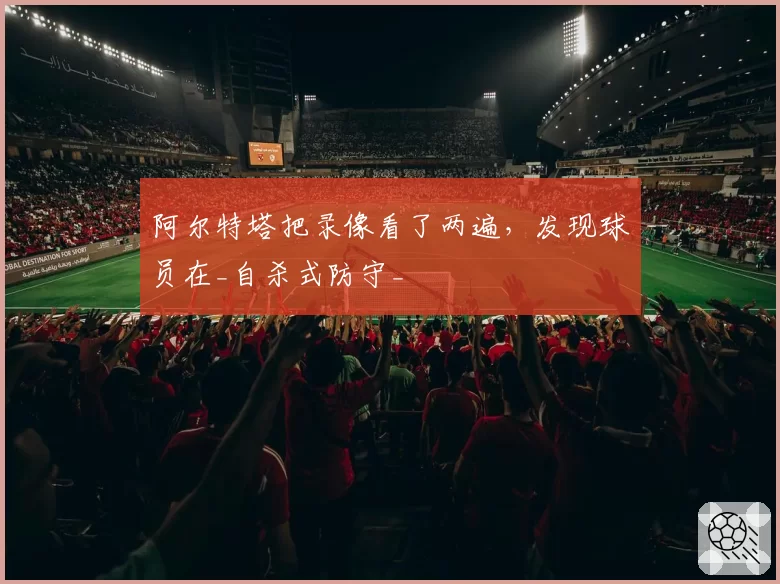 阿尔特塔把录像看了两遍，发现球员在_自杀式防守_