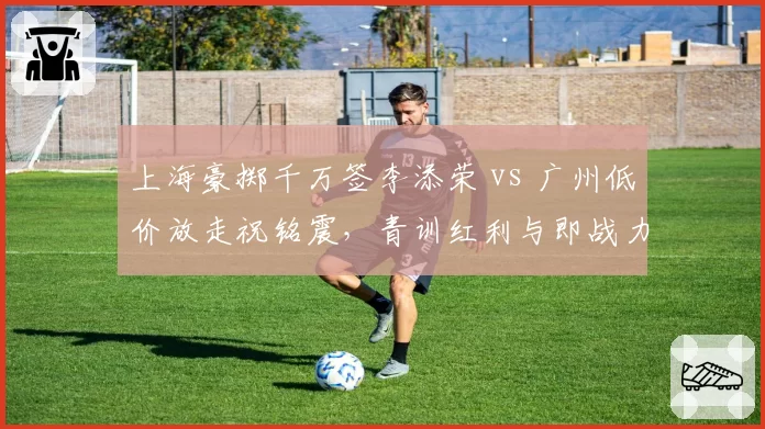 上海豪掷千万签李添荣 vs 广州低价放走祝铭震,青训红利与即战力交易的天平倾斜