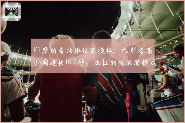 F1摩纳哥站排位赛模拟：维斯塔潘Q3圈速快0.2秒，法拉利轮胎磨损成隐患