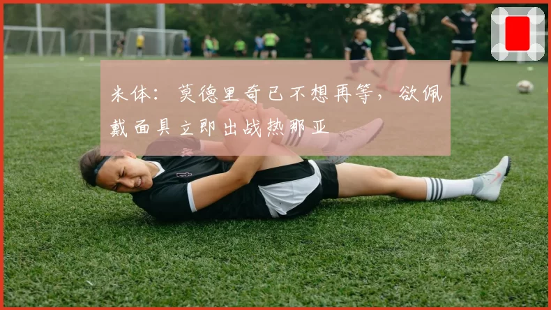 米体:莫德里奇已不想再等,欲佩戴面具立即出战热那亚