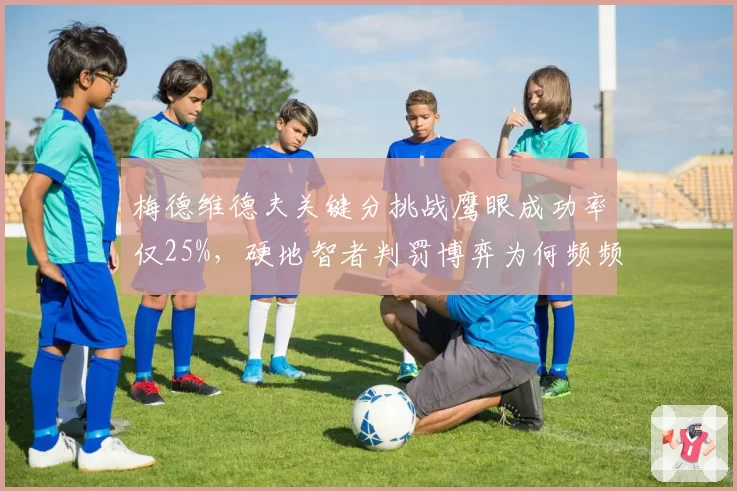 梅德维德夫关键分挑战鹰眼成功率仅25%，硬地智者判罚博弈为何频频失手？