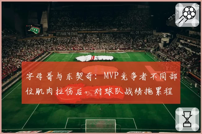 字母哥与东契奇：MVP竞争者不同部位肌肉拉伤后，对球队战绩拖累程度数据化对比
