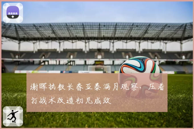 谢晖执教长春亚泰满月观察,压着打战术改造初见成效