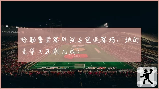 哈勒普禁赛风波后重返赛场，她的竞争力还剩几成？